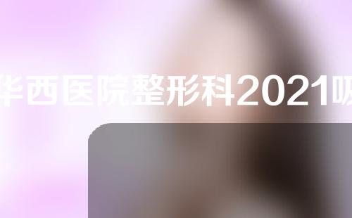 华西医院整形科2021吸脂价格(价格)表最新出炉！专家术后反馈~