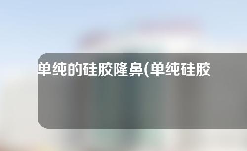 单纯的硅胶隆鼻(单纯硅胶隆鼻手术)