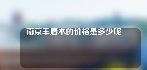 南京丰唇术的价格是多少呢？有哪些丰唇的方法呢？