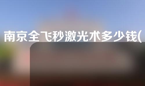 南京全飞秒激光术多少钱(南京全飞秒激光手术多少钱)