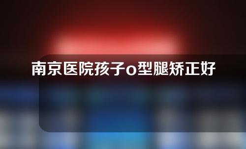 南京医院孩子o型腿矫正好