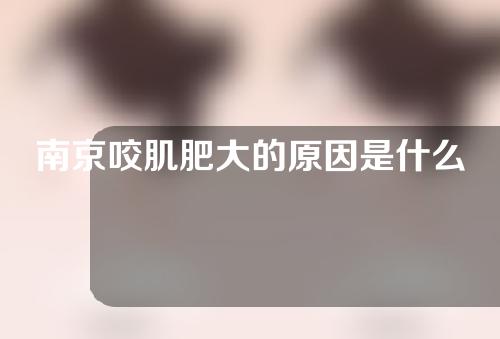 南京咬肌肥大的原因是什么？该怎么改善呢？