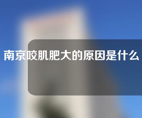 南京咬肌肥大的原因是什么？该怎么改善呢？