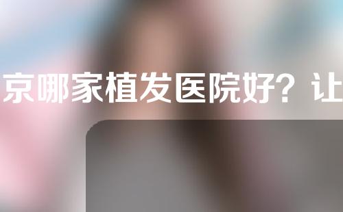 南京哪家植发医院好？让你有针对性的选择！