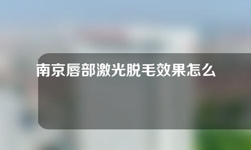 南京唇部激光脱毛效果怎么样？术后注意事项是什么？