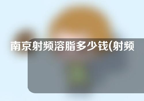 南京射频溶脂多少钱(射频溶脂多少钱一次)