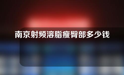 南京射频溶脂瘦臀部多少钱(射频溶脂一次瘦多少)