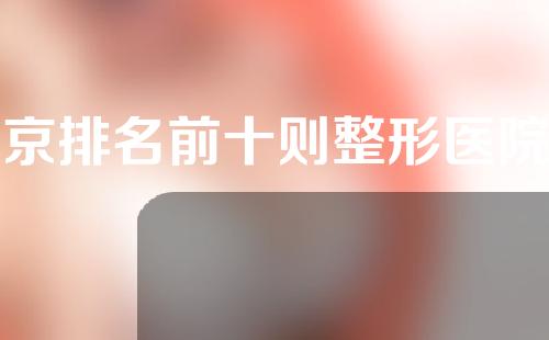 南京排名前十则整形医院发布，伊菲斯、容丽妍等医院推荐