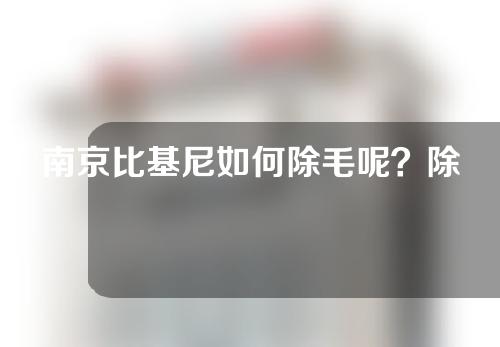 南京比基尼如何除毛呢？除毛的作用是什么呢？