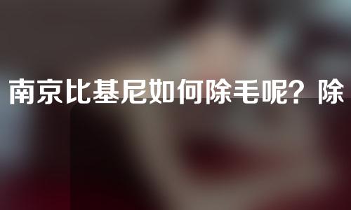 南京比基尼如何除毛呢？除毛的作用是什么呢？