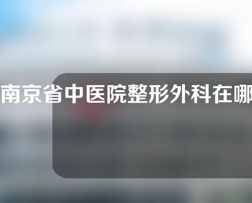 南京省中医院整形外科在哪里？