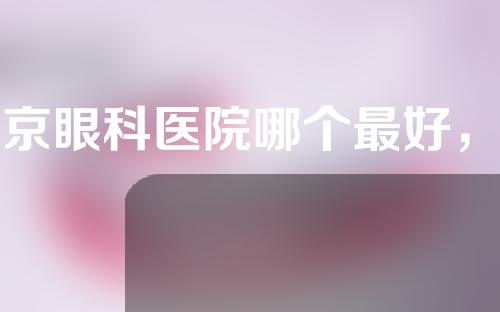 南京眼科医院哪个最好，韩辰、维多利亚、康美强烈推荐