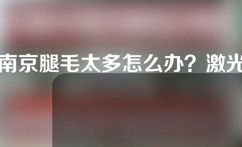 南京腿毛太多怎么办？激光脱腿毛注意事项有哪些？