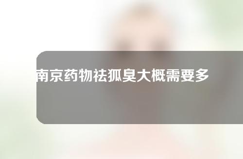 南京药物祛狐臭大概需要多少钱(南京药物祛狐臭大概需要多少钱一次)
