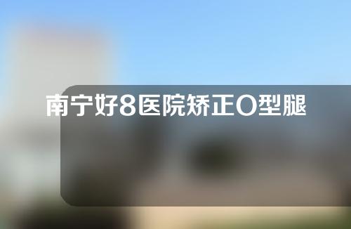 南宁好8医院矫正O型腿