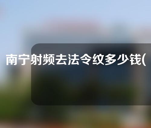 南宁射频去法令纹多少钱(激光射频去除法令纹多少钱)