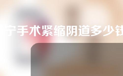 南宁手术紧缩阴道多少钱(外阴美容手术价格是多少？)