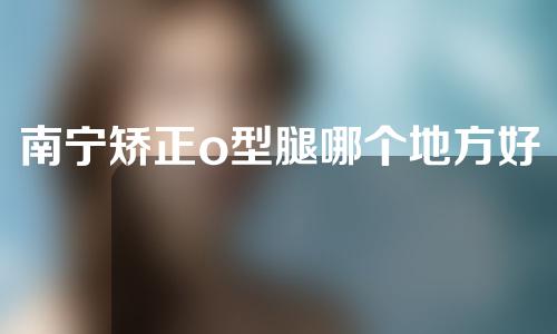南宁矫正o型腿哪个地方好