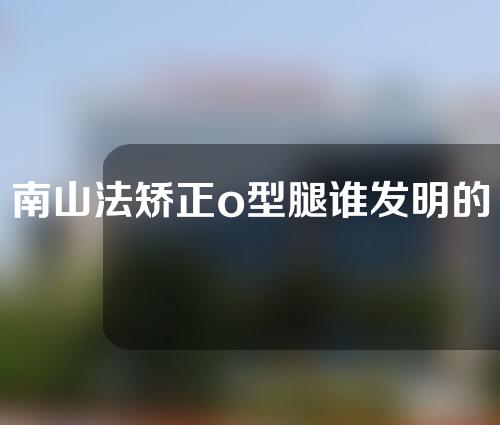 南山法矫正o型腿谁发明的