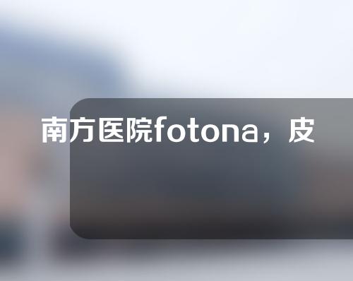 南方医院fotona，皮肤紧致光滑的秘密~