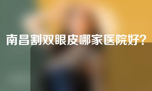 南昌割双眼皮哪家医院好？南昌双眼皮医生医生排行榜~