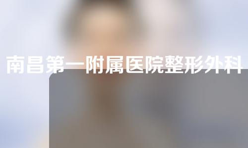 南昌第一附属医院整形外科怎么样？？整形医生介绍