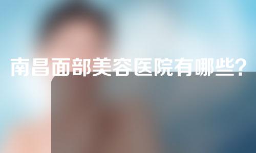 南昌面部美容医院有哪些？这几家口碑都不错！