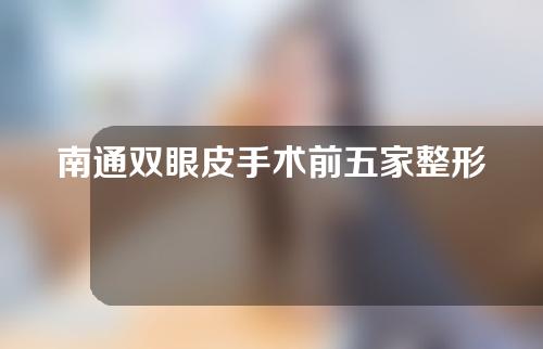 南通双眼皮手术前五家整形医生