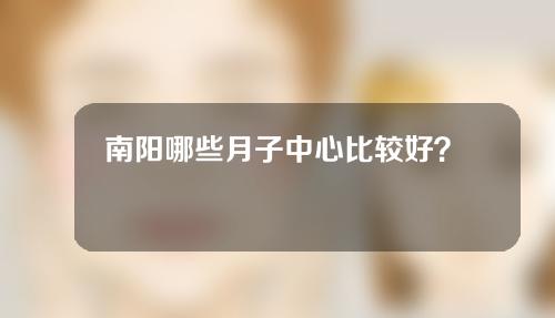 南阳哪些月子中心比较好？快来一键get吧！