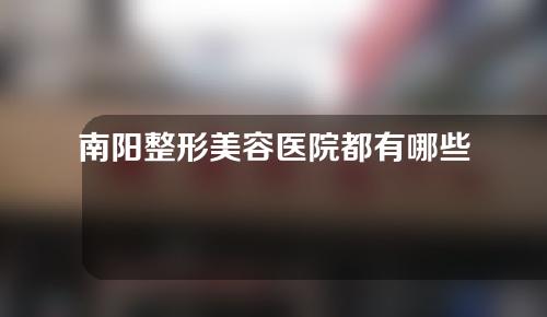 南阳整形美容医院都有哪些？3家人气医院实力揭秘！