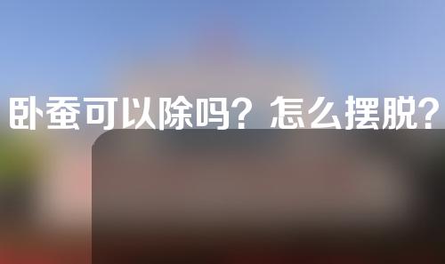 卧蚕可以除吗？怎么摆脱？