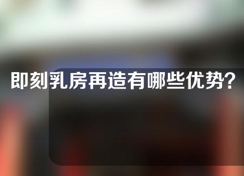 即刻乳房再造有哪些优势？