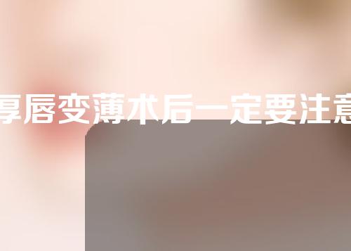 厚唇变薄术后一定要注意