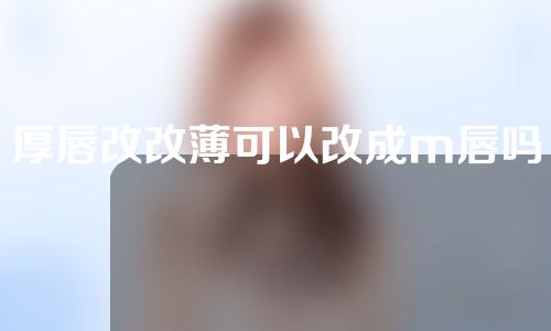 厚唇改改薄可以改成m唇吗