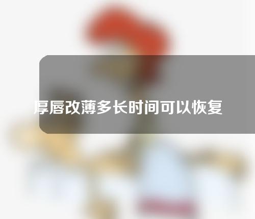 厚唇改薄多长时间可以恢复（厚唇改薄唇多久恢复）