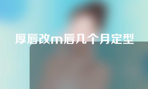 厚唇改m唇几个月定型