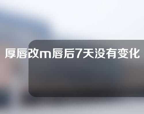 厚唇改m唇后7天没有变化