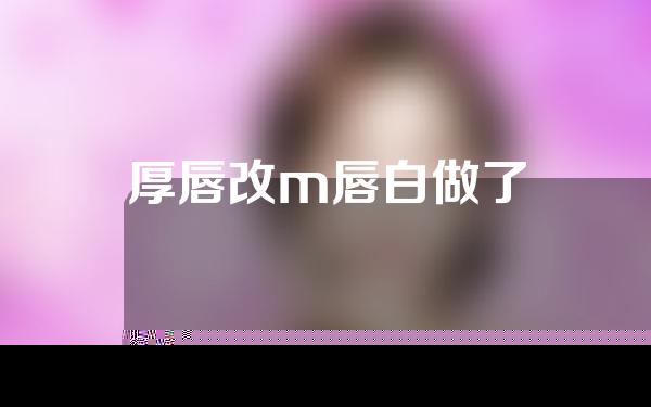 厚唇改m唇白做了