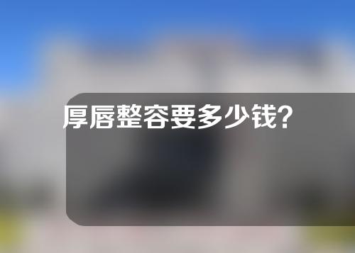 厚唇整容要多少钱？