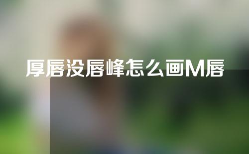 厚唇没唇峰怎么画M唇