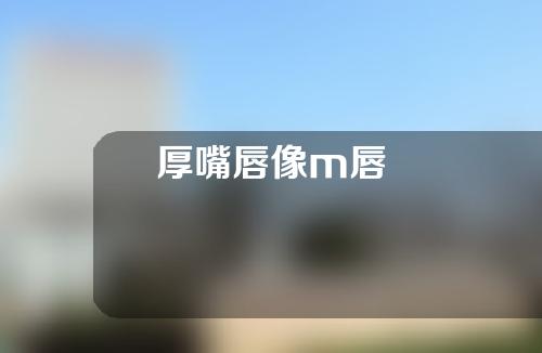 厚嘴唇像m唇