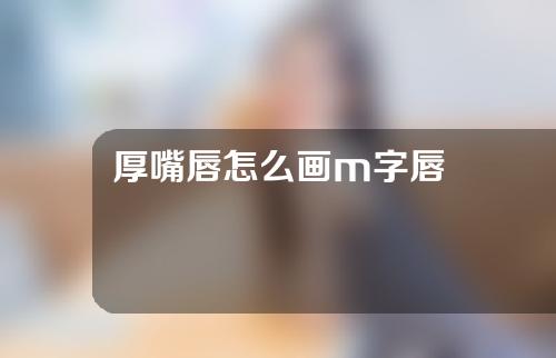 厚嘴唇怎么画m字唇