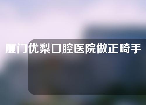 厦门优梨口腔医院做正畸手术怎么样？一分钟带你了解详情