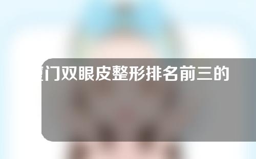 厦门双眼皮整形排名前三的整形医院名单发布，一定不要错过
