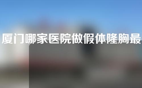 厦门哪家医院做假体隆胸最好？五家正规整形机构介绍