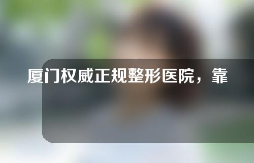 厦门权威正规整形医院，靠谱医美机构供你选择