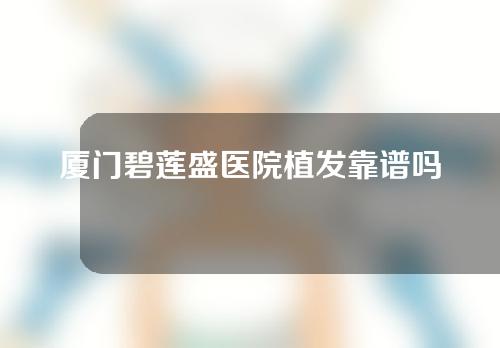 厦门碧莲盛医院植发靠谱吗？分享医生介绍以及大面积植发经历分享