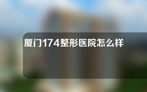 厦门174整形医院怎么样？医生信息丨双眼皮案例