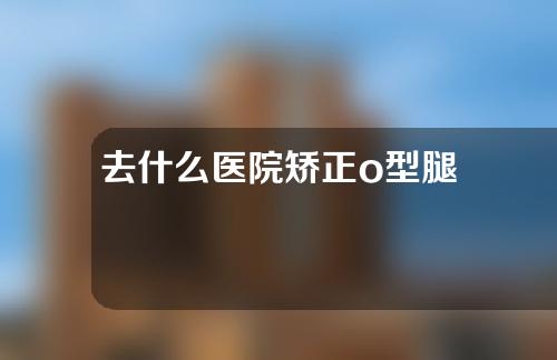 去什么医院矫正o型腿