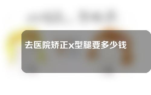 去医院矫正x型腿要多少钱